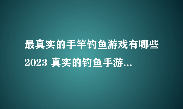 最真实的手竿钓鱼游戏有哪些2023 真实的钓鱼手游手机版下载