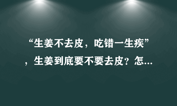 “生姜不去皮，吃错一生疾”，生姜到底要不要去皮？怎么吃才正确