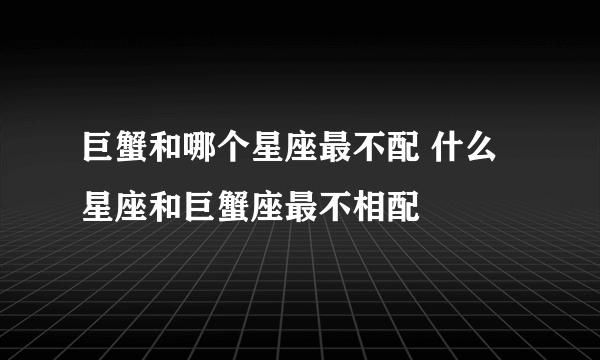 巨蟹和哪个星座最不配 什么星座和巨蟹座最不相配