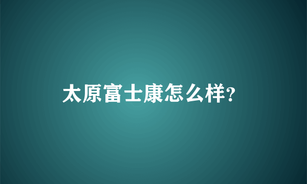 太原富士康怎么样？