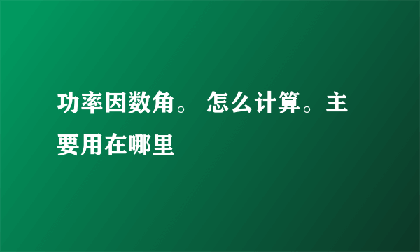 功率因数角。 怎么计算。主要用在哪里