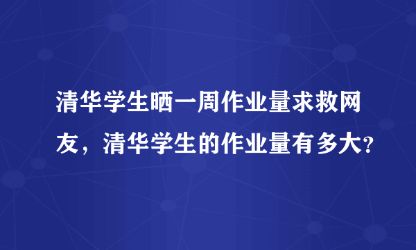 清华学生晒一周作业量求救网友，清华学生的作业量有多大？