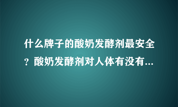 什么牌子的酸奶发酵剂最安全？酸奶发酵剂对人体有没有危害？经常使用酸奶发酵剂对人体有没有什么害处