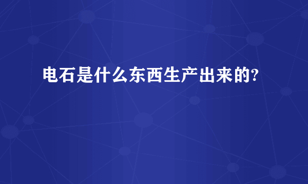 电石是什么东西生产出来的?