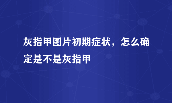 灰指甲图片初期症状，怎么确定是不是灰指甲