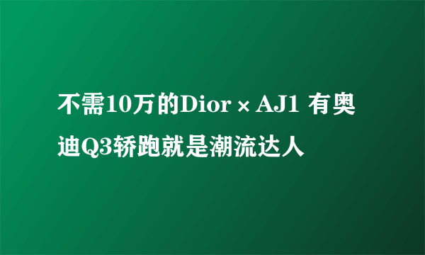 不需10万的Dior×AJ1 有奥迪Q3轿跑就是潮流达人