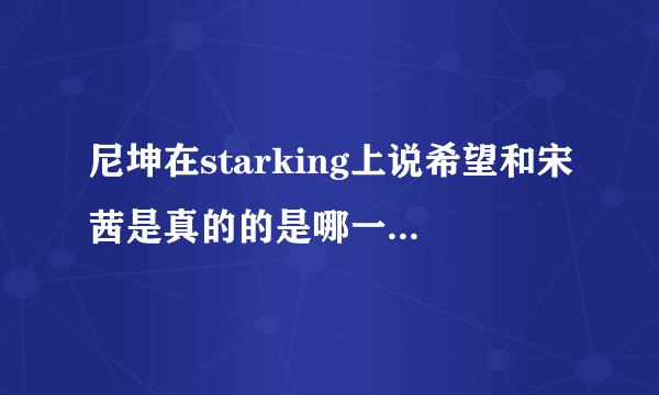 尼坤在starking上说希望和宋茜是真的的是哪一期？后来宋茜参加starking时还放了这一段