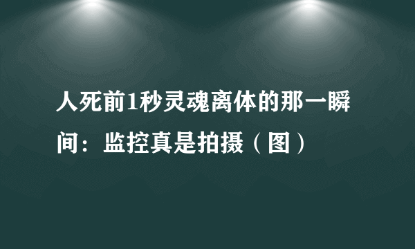 人死前1秒灵魂离体的那一瞬间：监控真是拍摄（图）