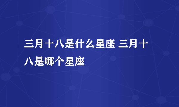 三月十八是什么星座 三月十八是哪个星座