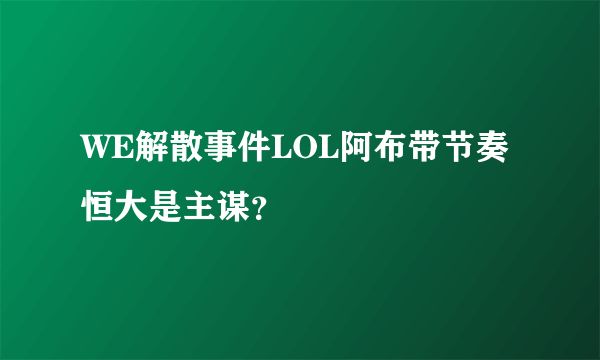 WE解散事件LOL阿布带节奏恒大是主谋？