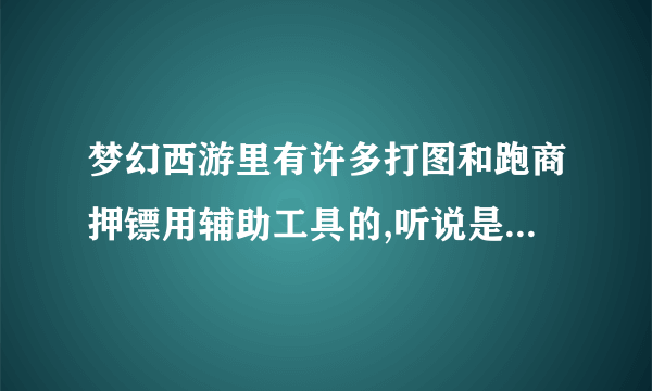 梦幻西游里有许多打图和跑商押镖用辅助工具的,听说是用钱买的 哪里有卖呢?有知道的,请告诉小弟,谢谢