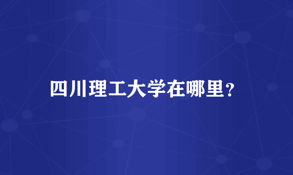 四川理工大学在哪里？