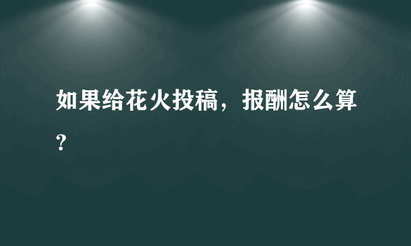 如果给花火投稿，报酬怎么算？