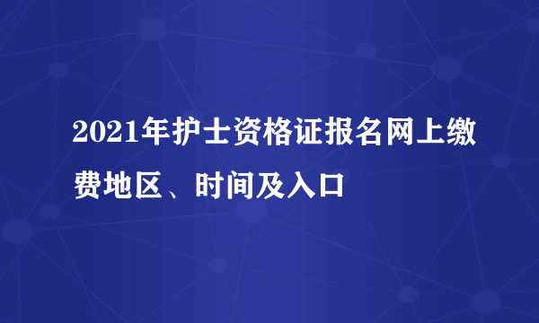 2021年护士资格证报名网上缴费地区、时间及入口