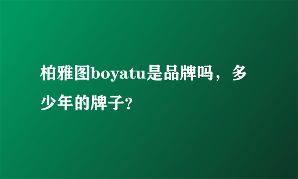 柏雅图boyatu是品牌吗，多少年的牌子？