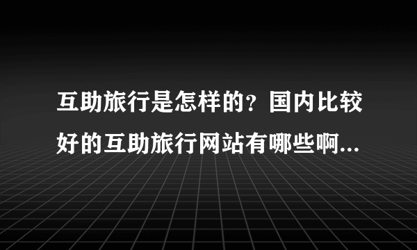 互助旅行是怎样的？国内比较好的互助旅行网站有哪些啊?大神们帮帮忙