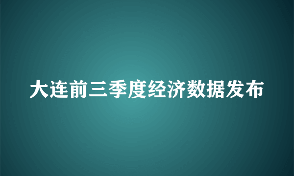 大连前三季度经济数据发布