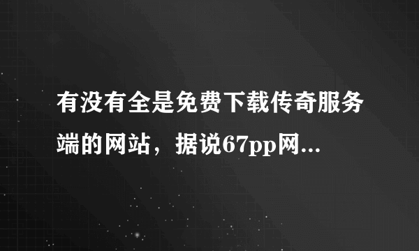 有没有全是免费下载传奇服务端的网站，据说67pp网站可以，好不好用呀，知道的告诉下小弟哦。。。？