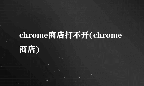 chrome商店打不开(chrome商店)