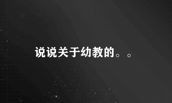 说说关于幼教的。。