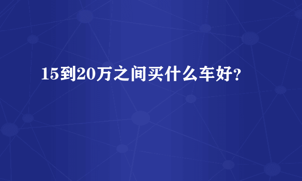 15到20万之间买什么车好？