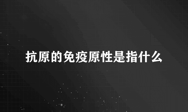 抗原的免疫原性是指什么