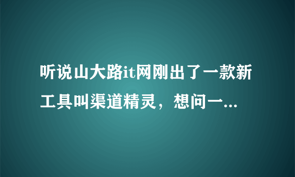 听说山大路it网刚出了一款新工具叫渠道精灵，想问一下，具体是什么个情况啊~