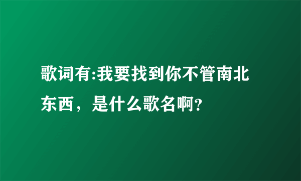 歌词有:我要找到你不管南北东西，是什么歌名啊？