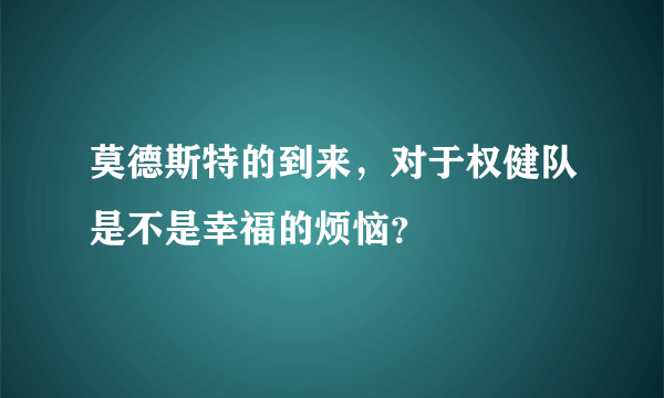 莫德斯特的到来，对于权健队是不是幸福的烦恼？