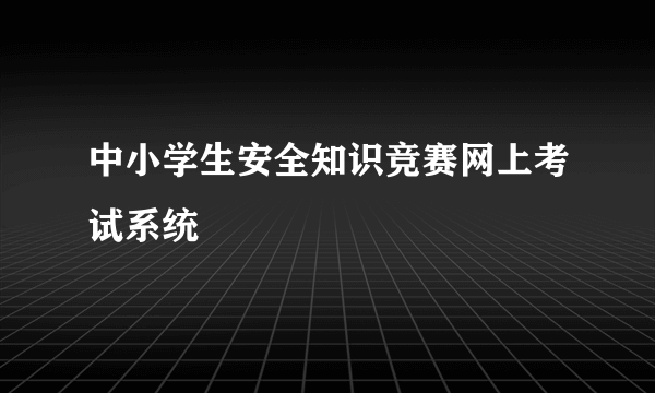 中小学生安全知识竞赛网上考试系统