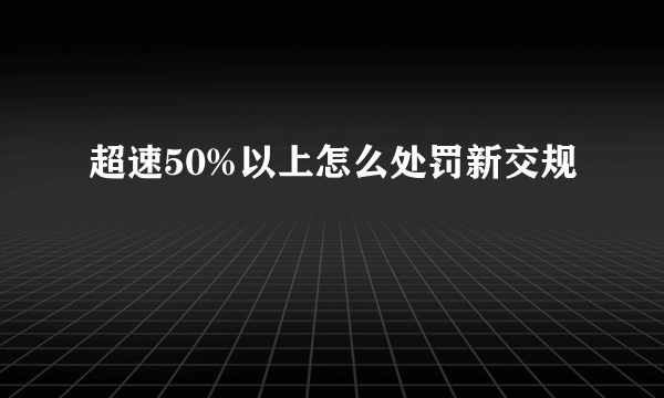 超速50%以上怎么处罚新交规