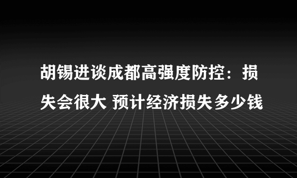 胡锡进谈成都高强度防控：损失会很大 预计经济损失多少钱