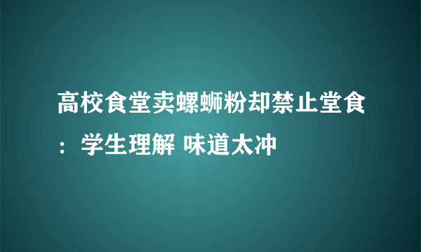 高校食堂卖螺蛳粉却禁止堂食：学生理解 味道太冲