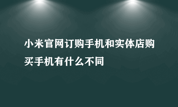 小米官网订购手机和实体店购买手机有什么不同