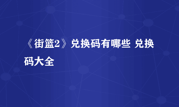 《街篮2》兑换码有哪些 兑换码大全