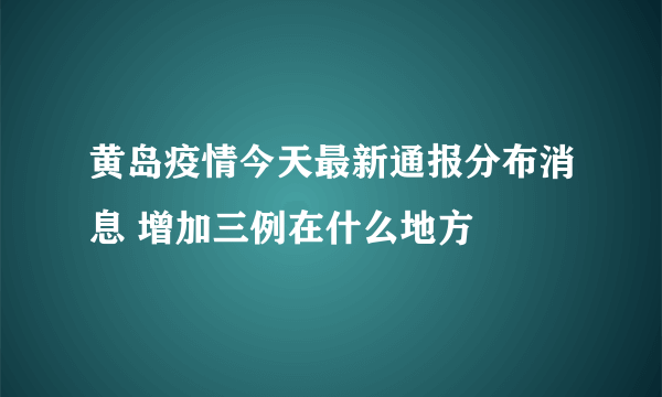 黄岛疫情今天最新通报分布消息 增加三例在什么地方