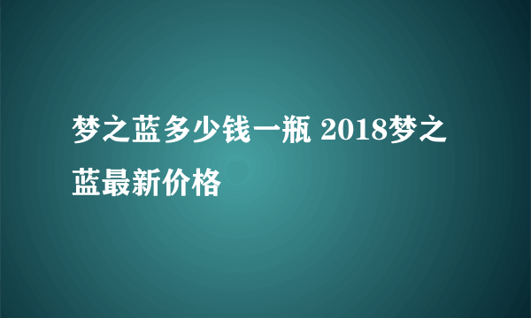 梦之蓝多少钱一瓶 2018梦之蓝最新价格