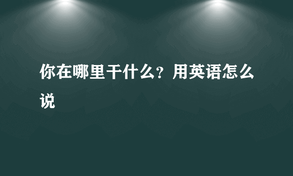 你在哪里干什么？用英语怎么说