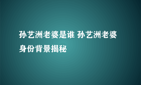 孙艺洲老婆是谁 孙艺洲老婆身份背景揭秘