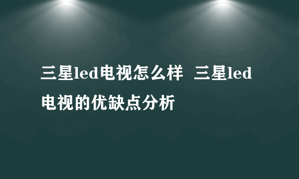 三星led电视怎么样  三星led电视的优缺点分析