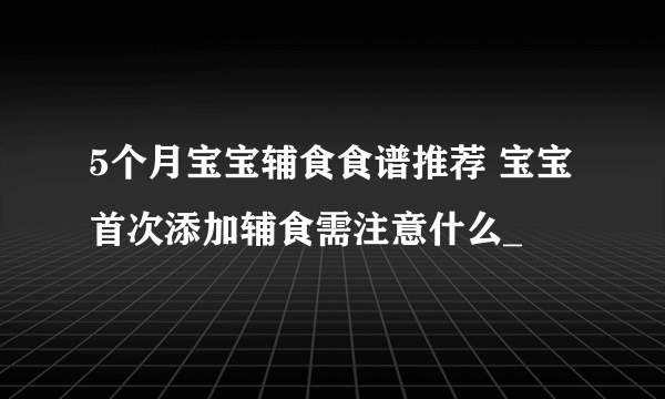 5个月宝宝辅食食谱推荐 宝宝首次添加辅食需注意什么_