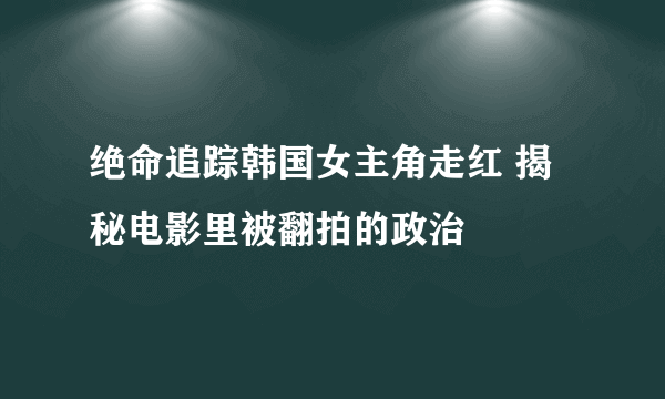 绝命追踪韩国女主角走红 揭秘电影里被翻拍的政治