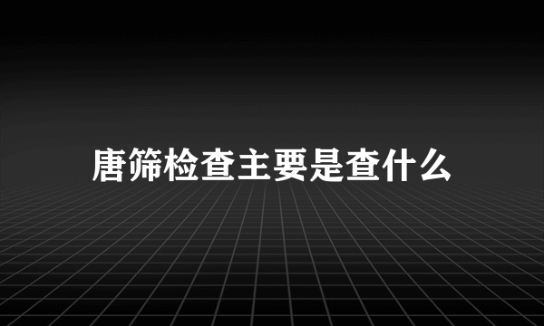 唐筛检查主要是查什么