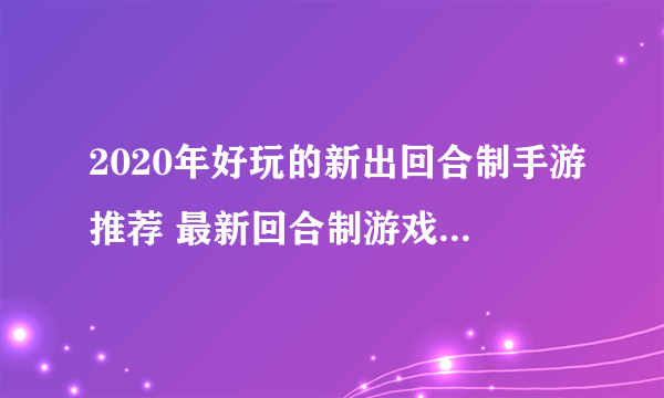 2020年好玩的新出回合制手游推荐 最新回合制游戏等你来玩