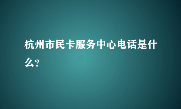 杭州市民卡服务中心电话是什么？