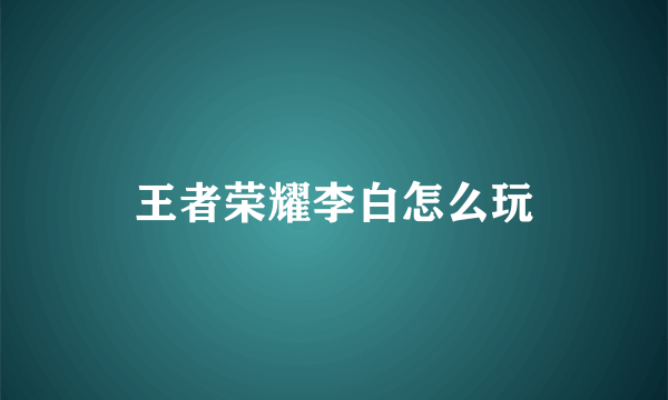 王者荣耀李白怎么玩