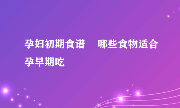 孕妇初期食谱    哪些食物适合孕早期吃