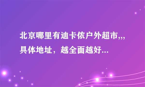 北京哪里有迪卡侬户外超市,,,具体地址，越全面越好。。。。