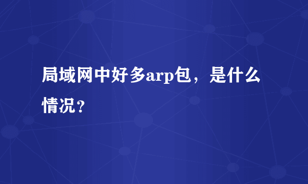 局域网中好多arp包，是什么情况？