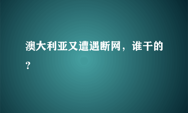 澳大利亚又遭遇断网，谁干的？